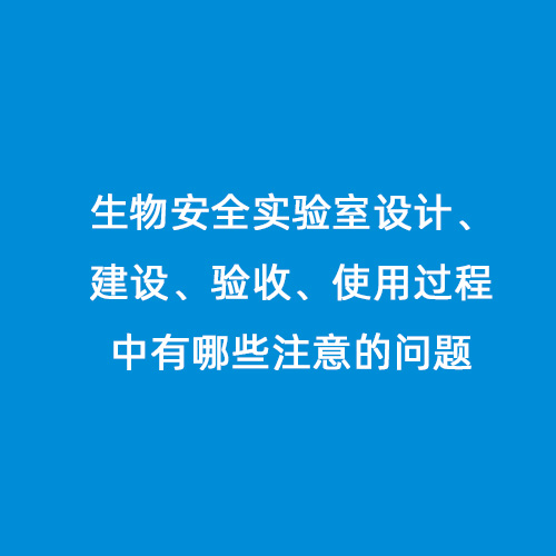 生物安全實(shí)驗(yàn)室設(shè)計(jì)、建設(shè)、驗(yàn)收、使用過程中有哪些注意的問題